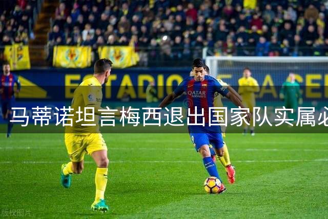 马蒂诺坦言梅西退出国家队实属必然 呼吁大众理解其选择